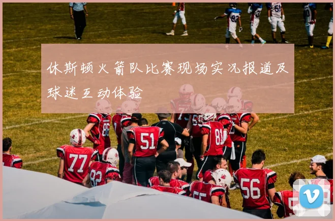 休斯顿火箭队比赛现场实况报道及球迷互动体验