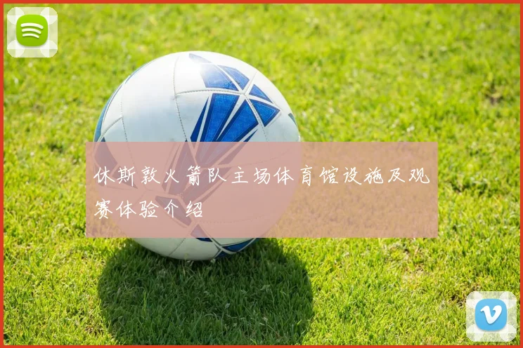 休斯敦火箭队主场体育馆设施及观赛体验介绍