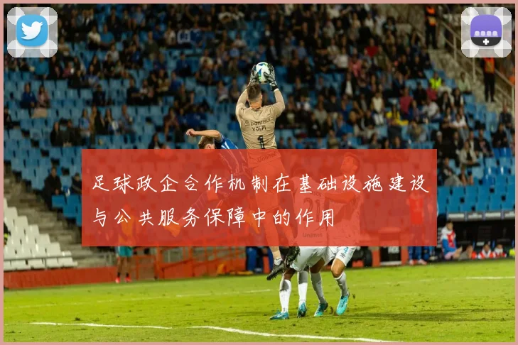 足球政企合作机制在基础设施建设与公共服务保障中的作用
